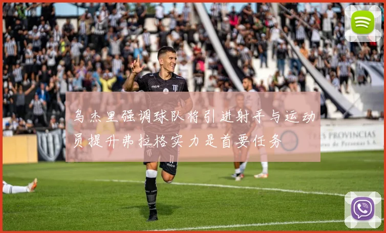乌杰里强调球队将引进射手与运动员提升弗拉格实力是首要任务