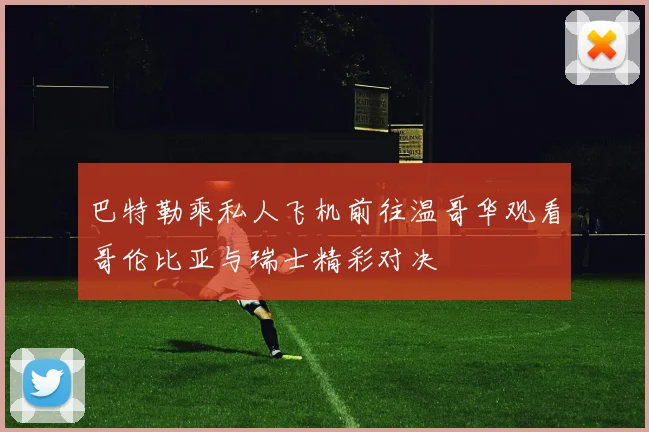 巴特勒乘私人飞机前往温哥华观看哥伦比亚与瑞士精彩对决