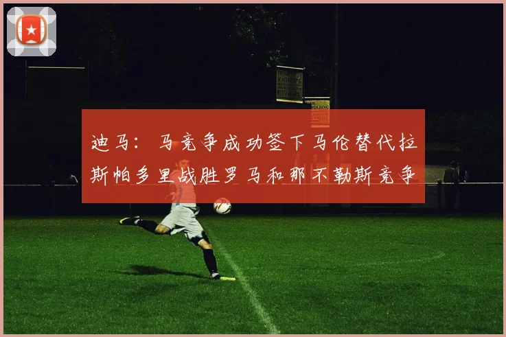 迪马：马竞争成功签下马伦替代拉斯帕多里战胜罗马和那不勒斯竞争
