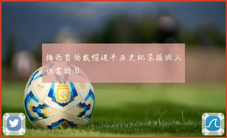 梅西首场戴帽追平历史纪录接班人仍需时日