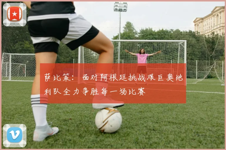 萨比策：面对阿根廷挑战艰巨奥地利队全力争胜每一场比赛