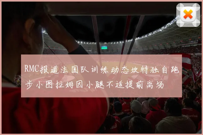 RMC报道法国队训练动态坎特独自跑步小图拉姆因小腿不适提前离场