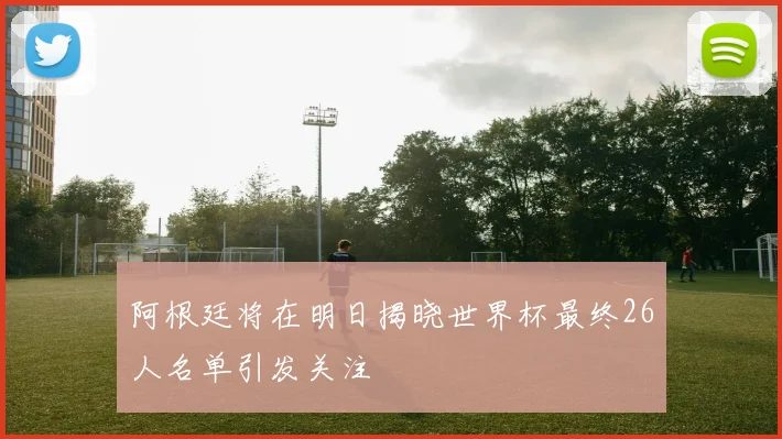 阿根廷将在明日揭晓世界杯最终26人名单引发关注