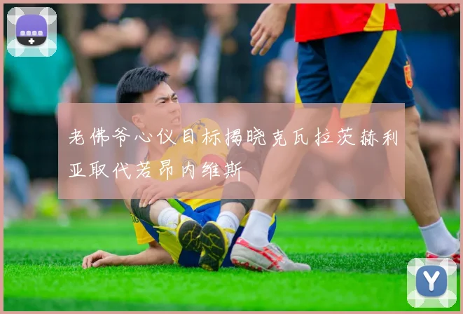 老佛爷心仪目标揭晓克瓦拉茨赫利亚取代若昂内维斯