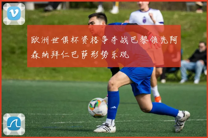 欧洲世俱杯资格争夺战巴黎领先阿森纳拜仁巴萨形势乐观