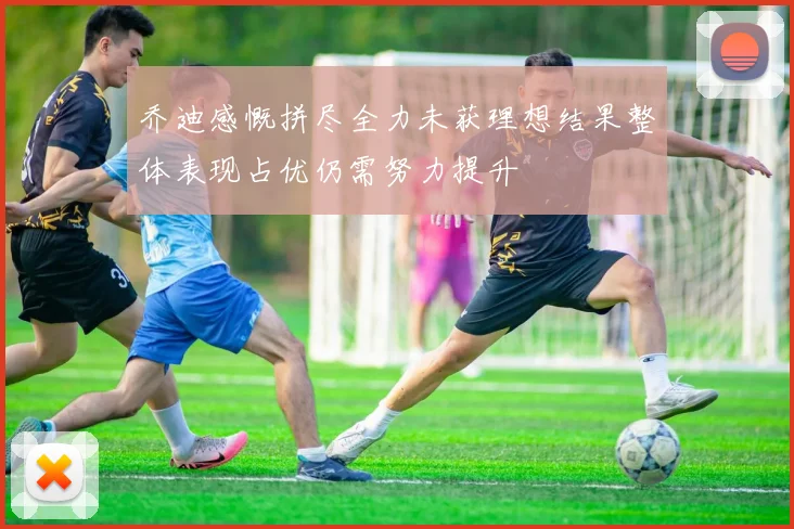 乔迪感慨拼尽全力未获理想结果整体表现占优仍需努力提升