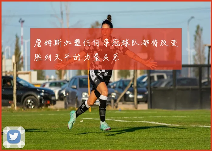 詹姆斯加盟任何争冠球队都将改变胜利天平的力量关系