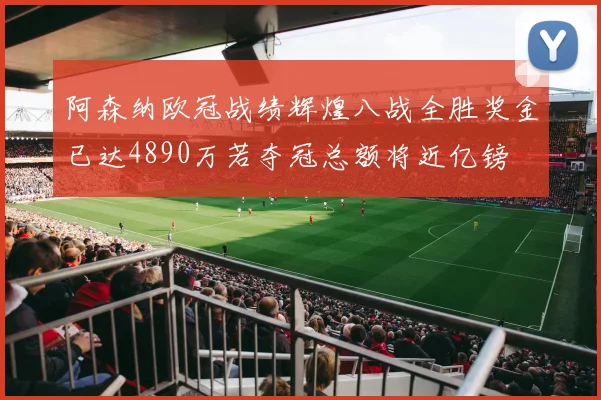 阿森纳欧冠战绩辉煌八战全胜奖金已达4890万若夺冠总额将近亿镑