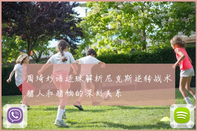周琦妙语连珠解析尼克斯逆转战术猎人和猎物的深刻关系