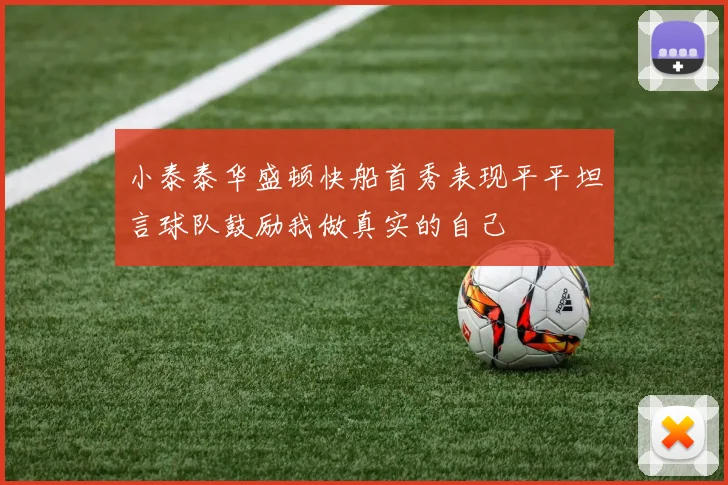 小泰泰华盛顿快船首秀表现平平坦言球队鼓励我做真实的自己
