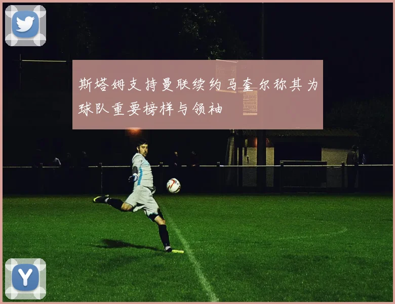斯塔姆支持曼联续约马奎尔称其为球队重要榜样与领袖