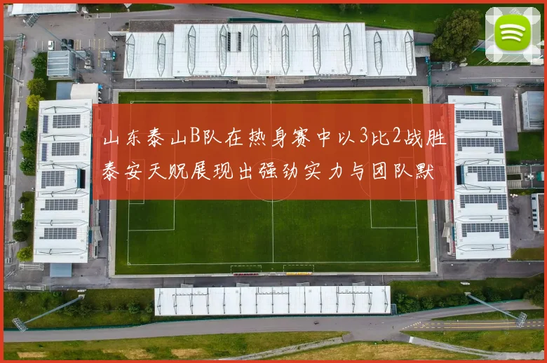 山东泰山B队在热身赛中以3比2战胜泰安天贶展现出强劲实力与团队默契