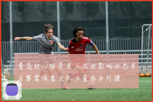青岛核心球员亲人离世影响状态季后赛需依靠全队力量而非外援