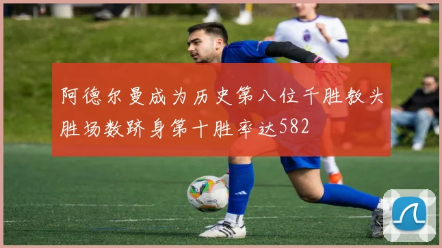 阿德尔曼成为历史第八位千胜教头胜场数跻身第十胜率达582