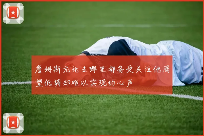 詹姆斯无论去哪里都备受关注他渴望低调却难以实现的心声