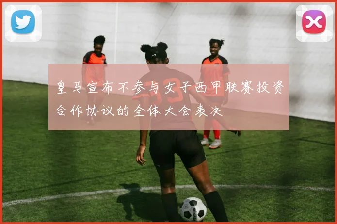 皇马宣布不参与女子西甲联赛投资合作协议的全体大会表决