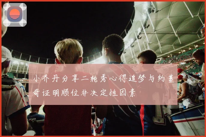 小乔丹分享二轮秀心得追梦与约基奇证明顺位非决定性因素