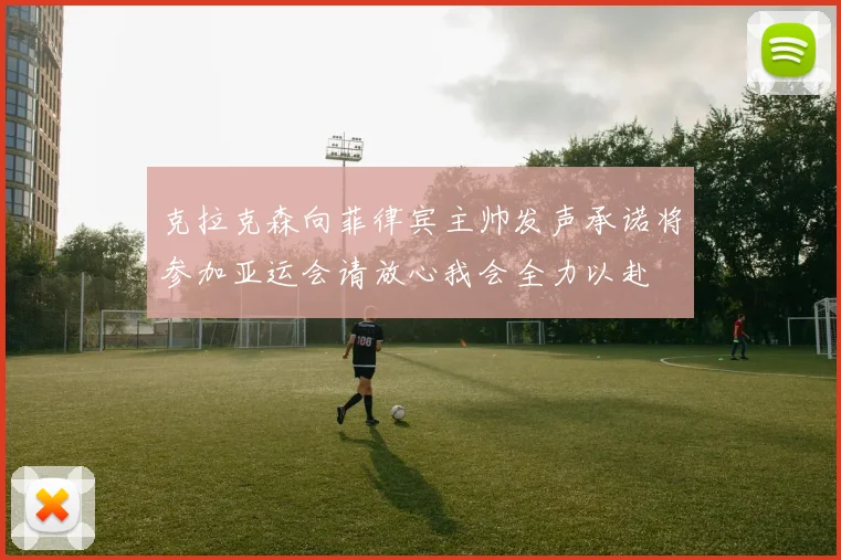 克拉克森向菲律宾主帅发声承诺将参加亚运会请放心我会全力以赴