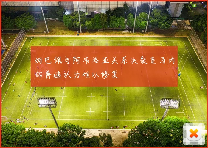 姆巴佩与阿韦洛亚关系决裂皇马内部普遍认为难以修复