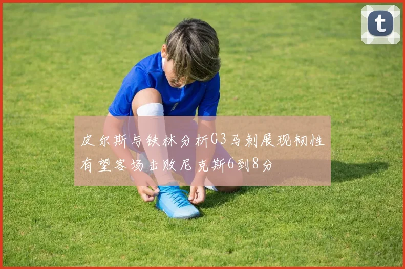 皮尔斯与铁林分析G3马刺展现韧性有望客场击败尼克斯6到8分