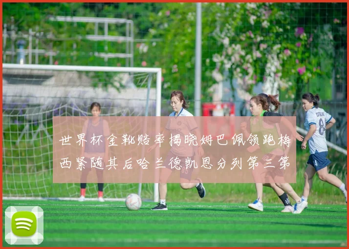 世界杯金靴赔率揭晓姆巴佩领跑梅西紧随其后哈兰德凯恩分列第三第四