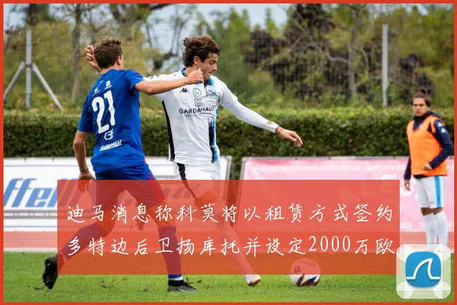 迪马消息称科莫将以租赁方式签约多特边后卫扬库托并设定2000万欧买断选项