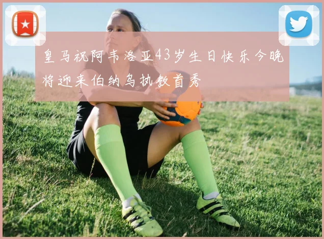 皇马祝阿韦洛亚43岁生日快乐今晚将迎来伯纳乌执教首秀