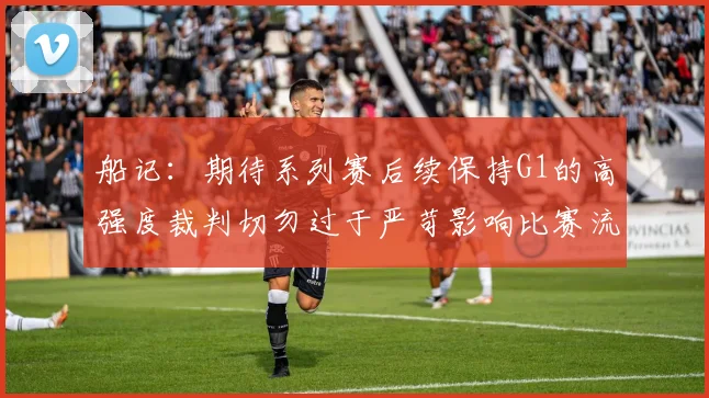 船记：期待系列赛后续保持G1的高强度裁判切勿过于严苛影响比赛流畅性